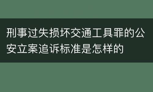 刑事过失损坏交通工具罪的公安立案追诉标准是怎样的