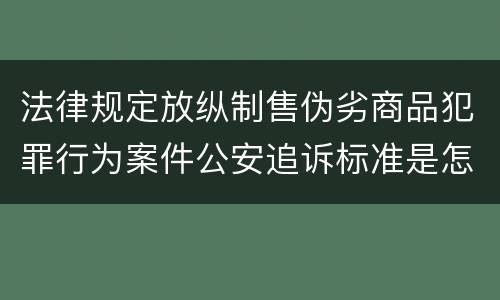 法律规定放纵制售伪劣商品犯罪行为案件公安追诉标准是怎样的