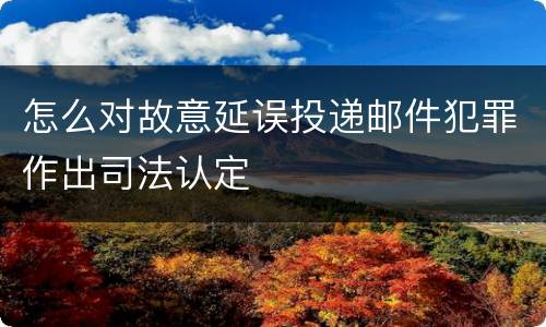 怎么对故意延误投递邮件犯罪作出司法认定