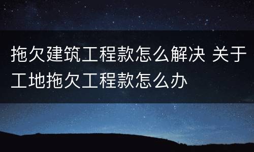 拖欠建筑工程款怎么解决 关于工地拖欠工程款怎么办