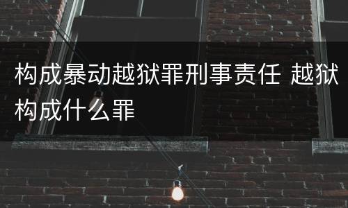 构成暴动越狱罪刑事责任 越狱构成什么罪