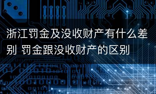 浙江罚金及没收财产有什么差别 罚金跟没收财产的区别