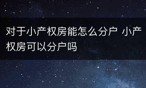 对于小产权房能怎么分户 小产权房可以分户吗