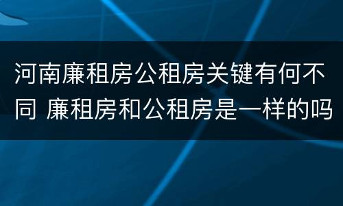 河南廉租房公租房关键有何不同 廉租房和公租房是一样的吗