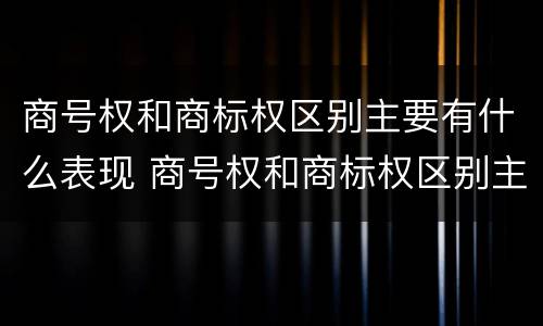 商号权和商标权区别主要有什么表现 商号权和商标权区别主要有什么表现为