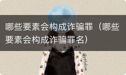 哪些要素会构成诈骗罪（哪些要素会构成诈骗罪名）