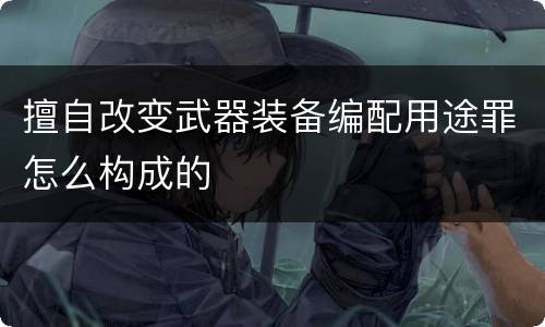 擅自改变武器装备编配用途罪怎么构成的