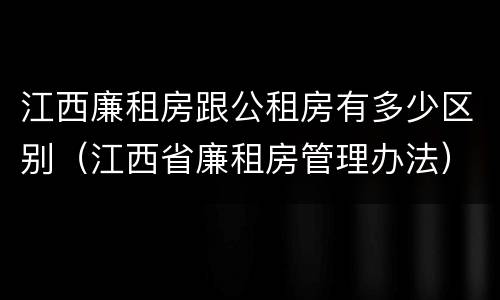 江西廉租房跟公租房有多少区别（江西省廉租房管理办法）