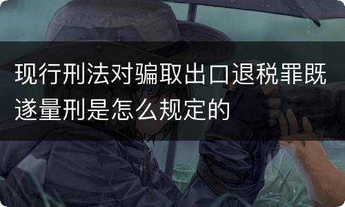 现行刑法对骗取出口退税罪既遂量刑是怎么规定的