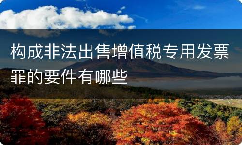 构成非法出售增值税专用发票罪的要件有哪些