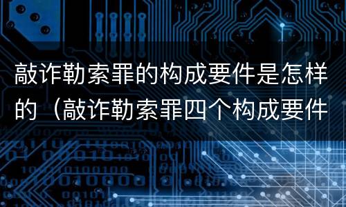 敲诈勒索罪的构成要件是怎样的（敲诈勒索罪四个构成要件）