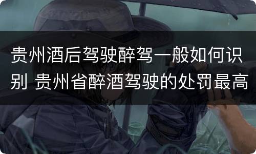 贵州酒后驾驶醉驾一般如何识别 贵州省醉酒驾驶的处罚最高是多少