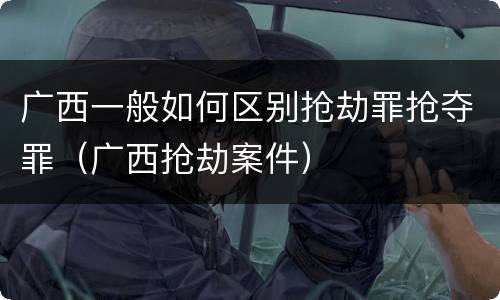 广西一般如何区别抢劫罪抢夺罪（广西抢劫案件）