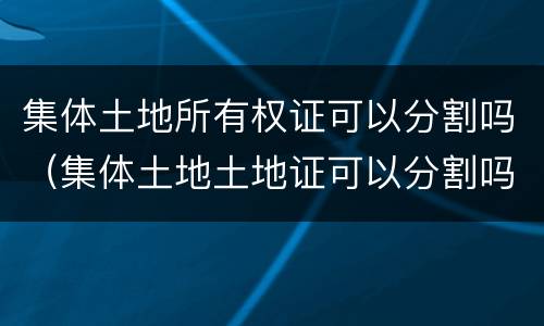 集体土地所有权证可以分割吗（集体土地土地证可以分割吗?如何办理?）