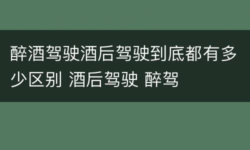 醉酒驾驶酒后驾驶到底都有多少区别 酒后驾驶 醉驾