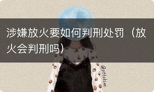 涉嫌放火要如何判刑处罚（放火会判刑吗）