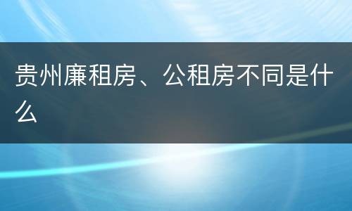贵州廉租房、公租房不同是什么