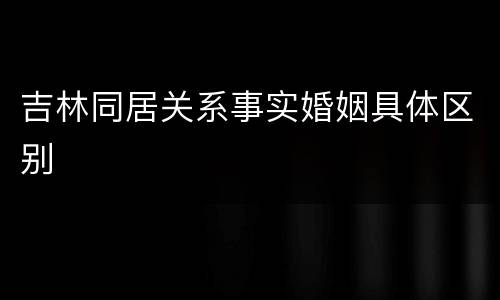 吉林同居关系事实婚姻具体区别