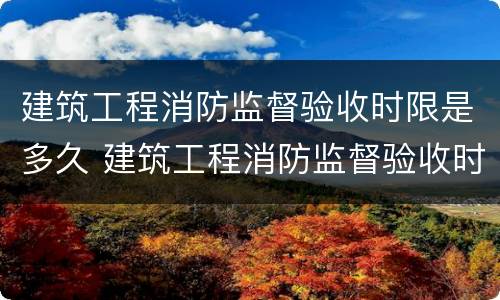 建筑工程消防监督验收时限是多久 建筑工程消防监督验收时限是多久一次