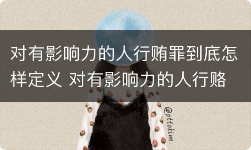 对有影响力的人行贿罪到底怎样定义 对有影响力的人行赂