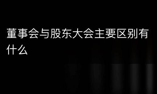 董事会与股东大会主要区别有什么