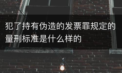 犯了持有伪造的发票罪规定的量刑标准是什么样的