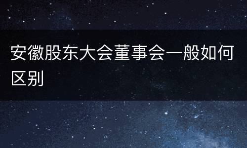 安徽股东大会董事会一般如何区别