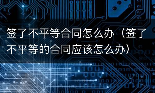 签了不平等合同怎么办（签了不平等的合同应该怎么办）