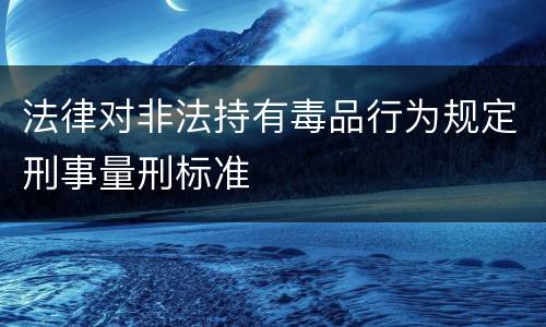 法律对非法持有毒品行为规定刑事量刑标准
