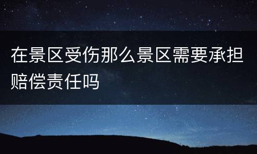 在景区受伤那么景区需要承担赔偿责任吗