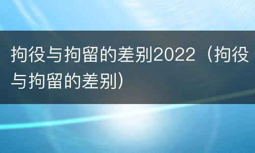拘役与拘留的差别2022（拘役与拘留的差别）