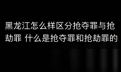 黑龙江怎么样区分抢夺罪与抢劫罪 什么是抢夺罪和抢劫罪的区别