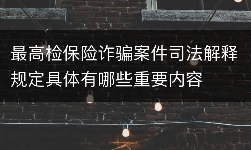 最高检保险诈骗案件司法解释规定具体有哪些重要内容