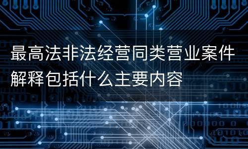 最高法非法经营同类营业案件解释包括什么主要内容