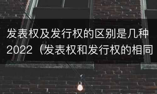 发表权及发行权的区别是几种2022（发表权和发行权的相同点）