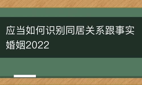 应当如何识别同居关系跟事实婚姻2022