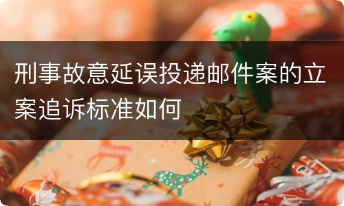 刑事故意延误投递邮件案的立案追诉标准如何