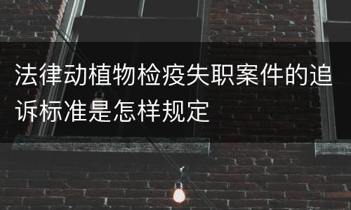 法律动植物检疫失职案件的追诉标准是怎样规定