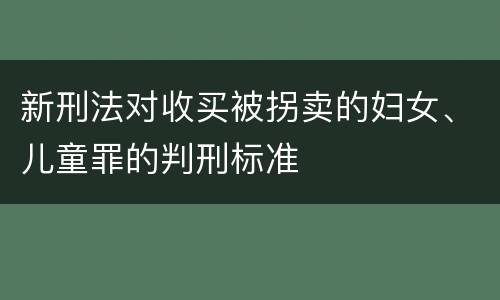 新刑法对收买被拐卖的妇女、儿童罪的判刑标准