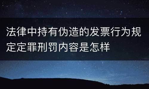 法律中持有伪造的发票行为规定定罪刑罚内容是怎样