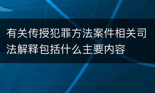 有关传授犯罪方法案件相关司法解释包括什么主要内容