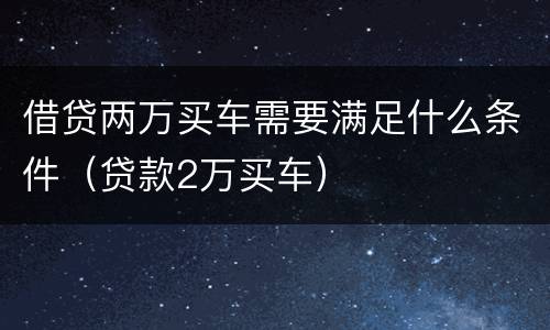 借贷两万买车需要满足什么条件（贷款2万买车）