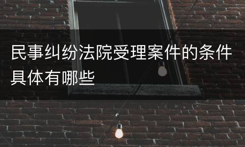 民事纠纷法院受理案件的条件具体有哪些