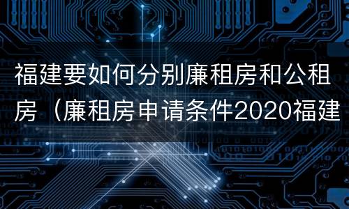 福建要如何分别廉租房和公租房（廉租房申请条件2020福建）