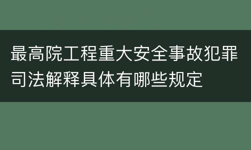 最高院工程重大安全事故犯罪司法解释具体有哪些规定
