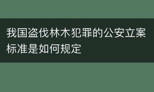 我国盗伐林木犯罪的公安立案标准是如何规定