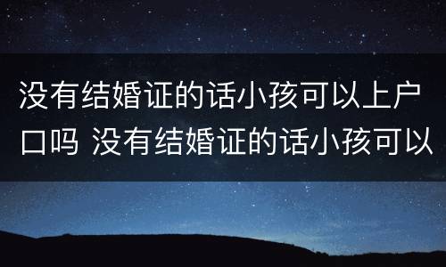 没有结婚证的话小孩可以上户口吗 没有结婚证的话小孩可以上户口吗