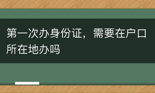 第一次办身份证，需要在户口所在地办吗