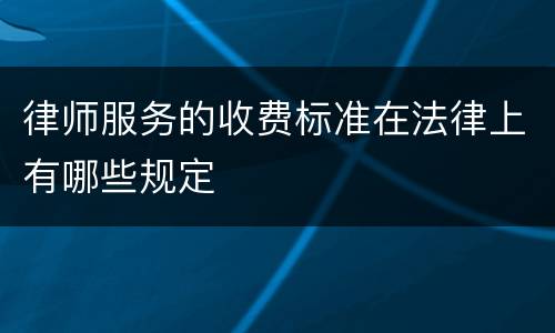 律师服务的收费标准在法律上有哪些规定