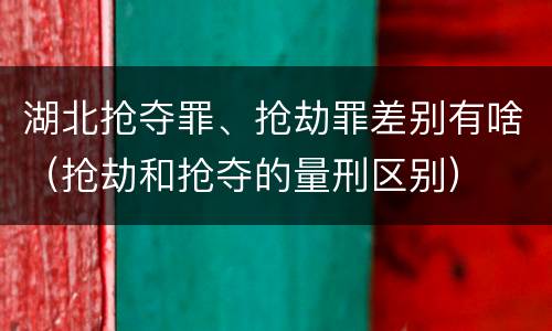 湖北抢夺罪、抢劫罪差别有啥（抢劫和抢夺的量刑区别）